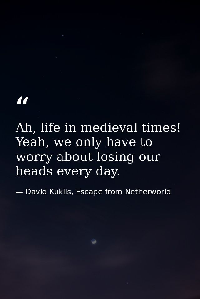 Ah, life in medieval times! Yeah, we only have to worry about losing our heads every day. — David Kuklis, Escape from Netherworld