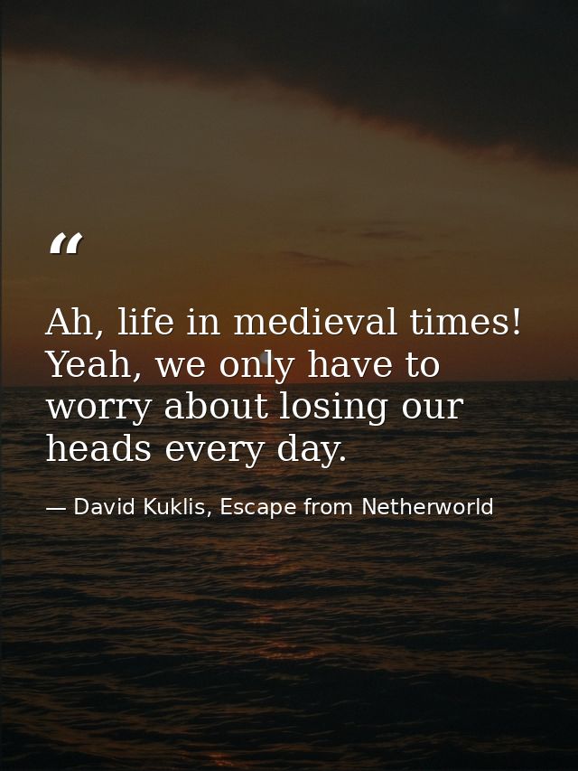 Ah, life in medieval times! Yeah, we only have to worry about losing our heads every day. — David Kuklis, Escape from Netherworld