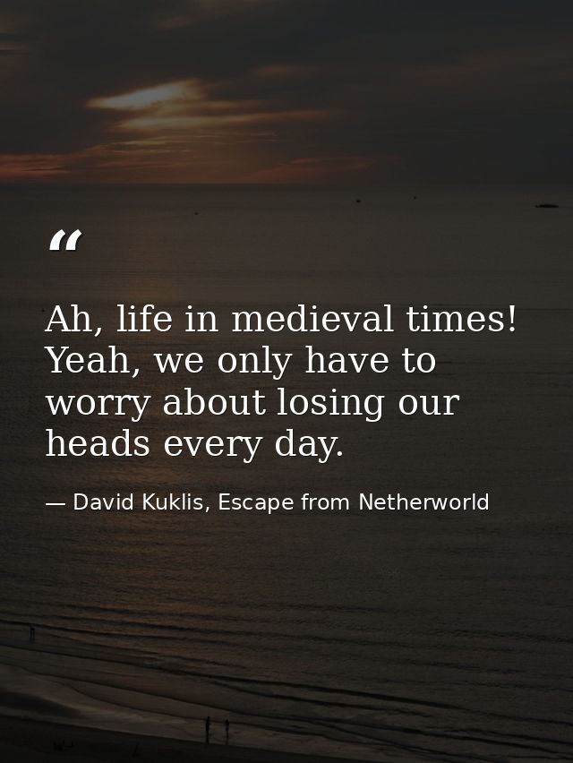 Ah, life in medieval times! Yeah, we only have to worry about losing our heads every day. — David Kuklis, Escape from Netherworld