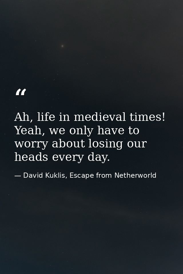 Ah, life in medieval times! Yeah, we only have to worry about losing our heads every day. — David Kuklis, Escape from Netherworld