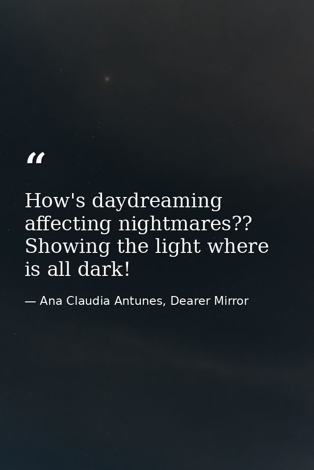 How's daydreaming affecting nightmares?? Showing the light where is all dark! — Ana Claudia Antunes, Dearer Mirror