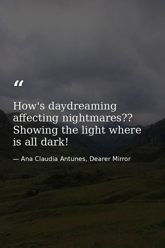 How's daydreaming affecting nightmares?? Showing the light where is all dark! — Ana Claudia Antunes, Dearer Mirror