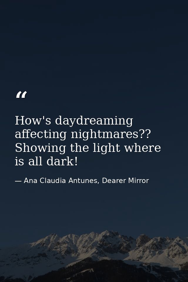 How's daydreaming affecting nightmares?? Showing the light where is all dark! — Ana Claudia Antunes, Dearer Mirror