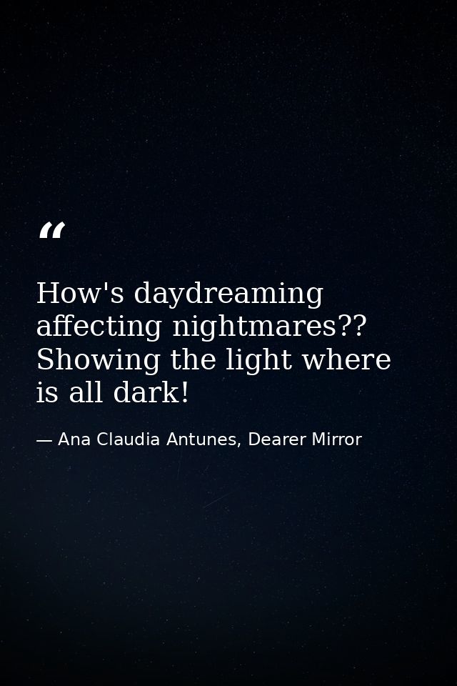 How's daydreaming affecting nightmares?? Showing the light where is all dark! — Ana Claudia Antunes, Dearer Mirror