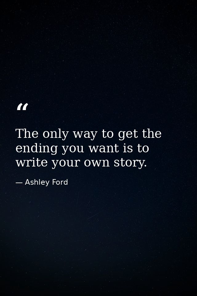 The only way to get the ending you want is to write your own story. — Ashley Ford