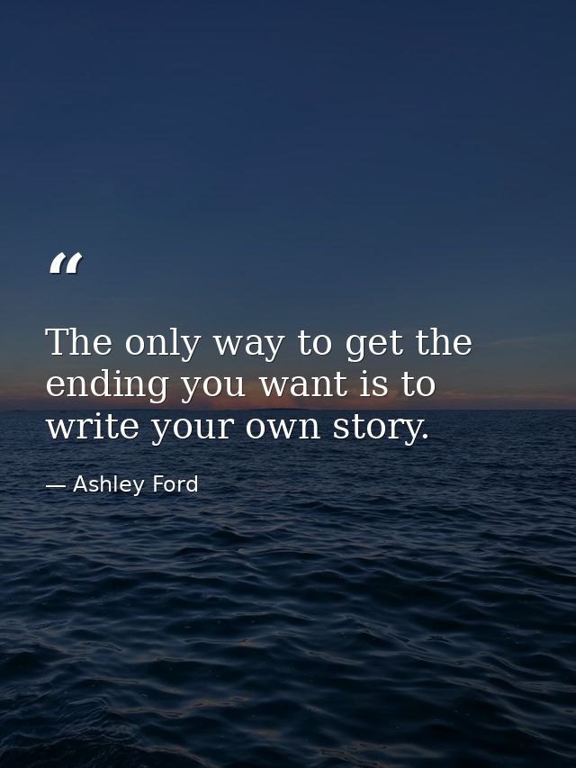 The only way to get the ending you want is to write your own story. — Ashley Ford