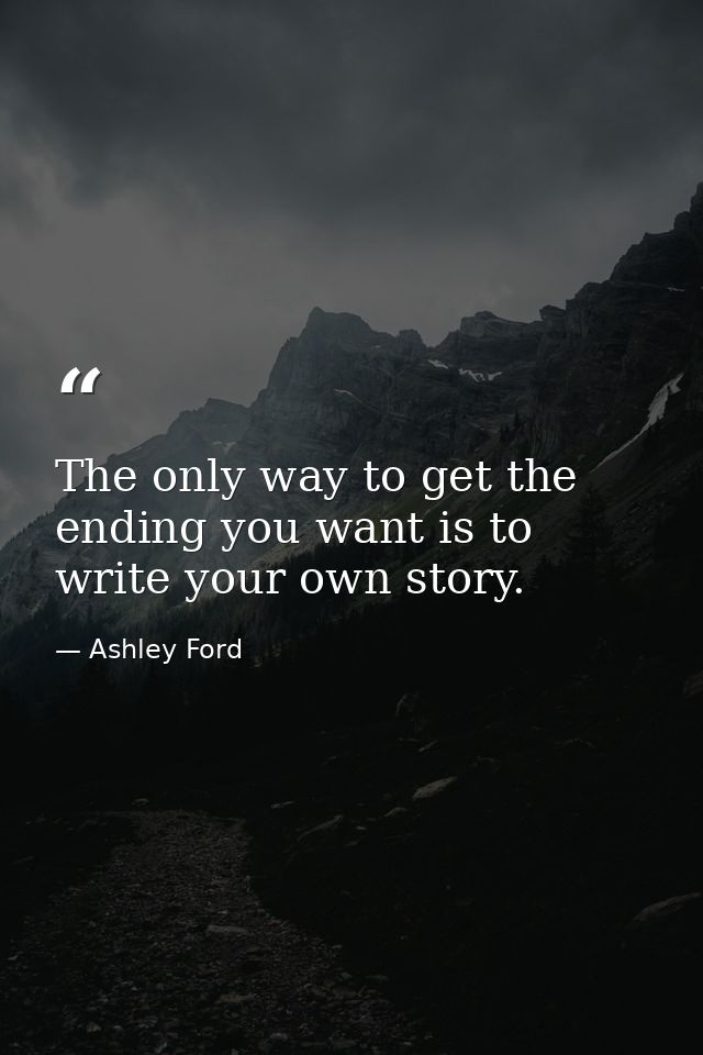 The only way to get the ending you want is to write your own story. — Ashley Ford