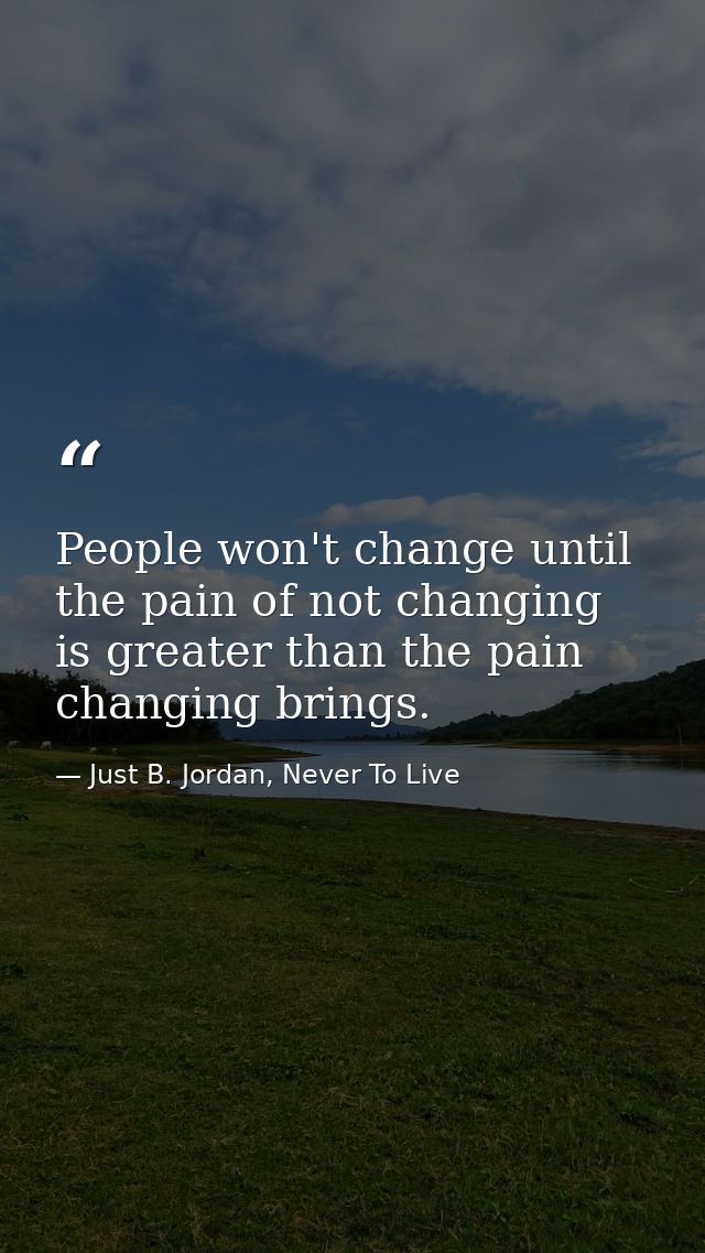 People won't change until the pain of not changing is greater than the pain changing brings. — Just B. Jordan, Never To Live