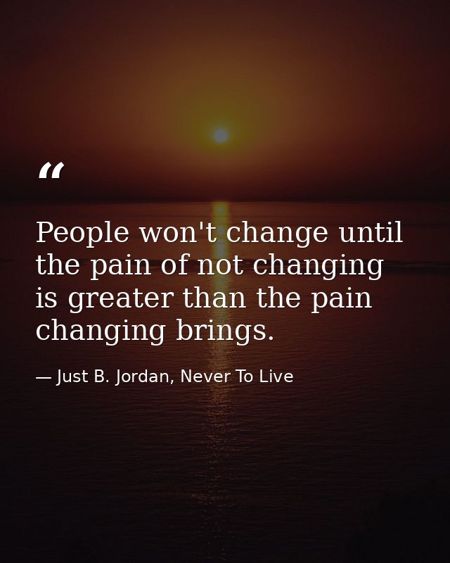 People won't change until the pain of not changing is greater than the pain changing brings. — Just B. Jordan, Never To Live