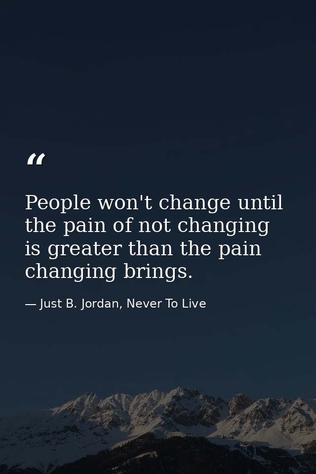 People won't change until the pain of not changing is greater than the pain changing brings. — Just B. Jordan, Never To Live