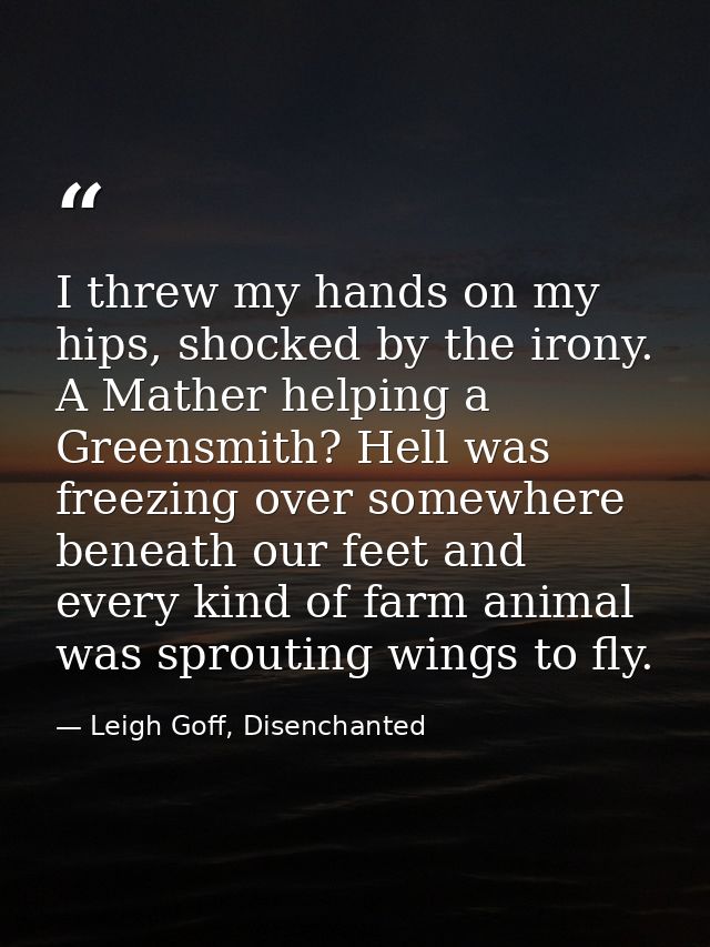 I threw my hands on my hips, shocked by the irony. A Mather helping a Greensmith? Hell was freezing over somewhere benea — Leigh Goff, Disenchanted