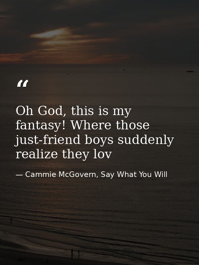 Oh God, this is my fantasy! Where those just-friend boys suddenly realize they lov — Cammie McGovern, Say What You Will