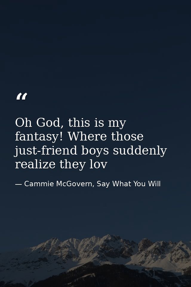 Oh God, this is my fantasy! Where those just-friend boys suddenly realize they lov — Cammie McGovern, Say What You Will