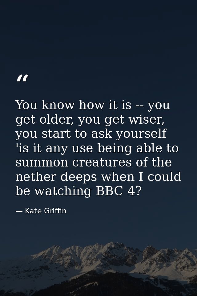 You know how it is -- you get older, you get wiser, you start to ask yourself 'is it any use being able to summon creatu — Kate Griffin