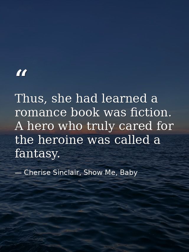 Thus, she had learned a romance book was fiction. A hero who truly cared for the heroine was called a fantasy. — Cherise Sinclair, Show Me, Baby