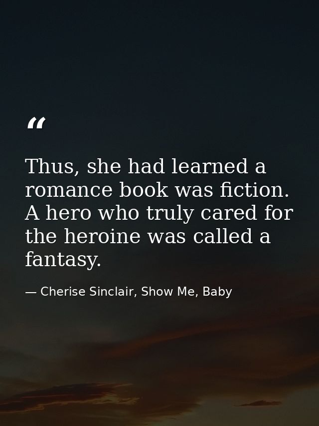 Thus, she had learned a romance book was fiction. A hero who truly cared for the heroine was called a fantasy. — Cherise Sinclair, Show Me, Baby