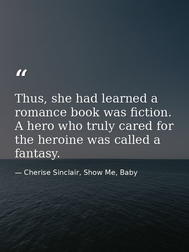Thus, she had learned a romance book was fiction. A hero who truly cared for the heroine was called a fantasy. — Cherise Sinclair, Show Me, Baby