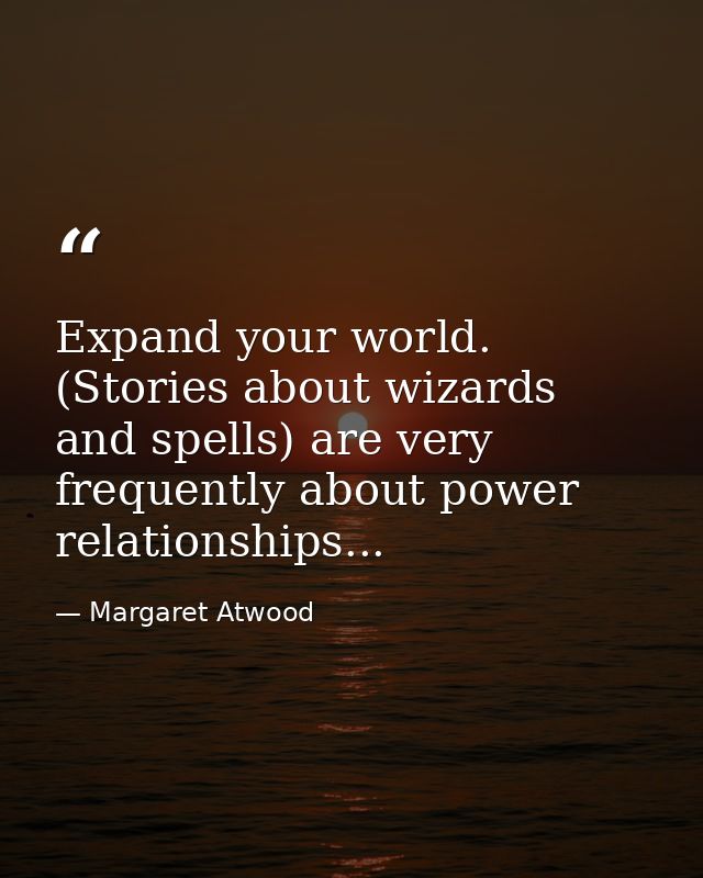 Expand your world. (Stories about wizards and spells) are very frequently about power relationships... — Margaret Atwood