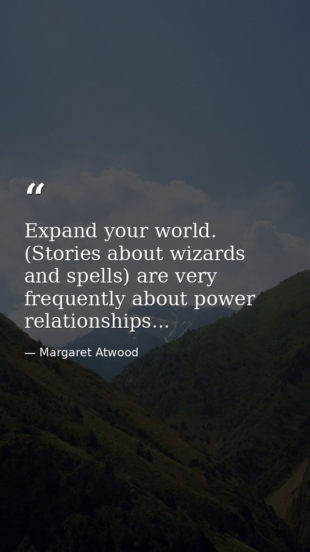 Expand your world. (Stories about wizards and spells) are very frequently about power relationships... — Margaret Atwood