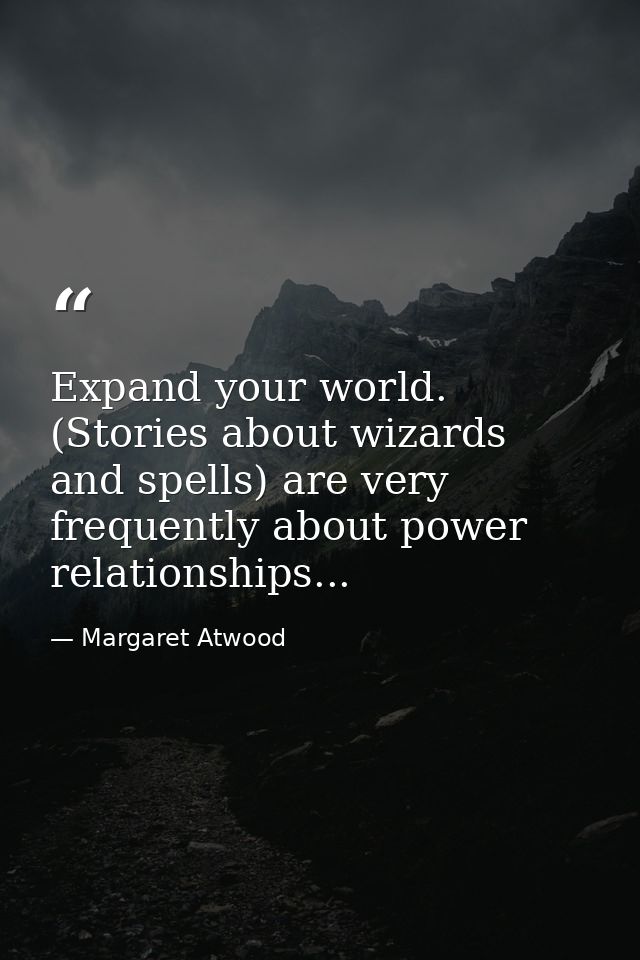 Expand your world. (Stories about wizards and spells) are very frequently about power relationships... — Margaret Atwood