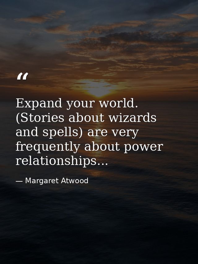 Expand your world. (Stories about wizards and spells) are very frequently about power relationships... — Margaret Atwood