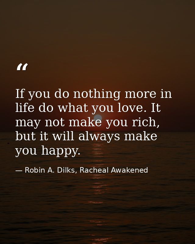 If you do nothing more in life do what you love. It may not make you rich, but it will always make you happy. — Robin A. Dilks, Racheal Awakened