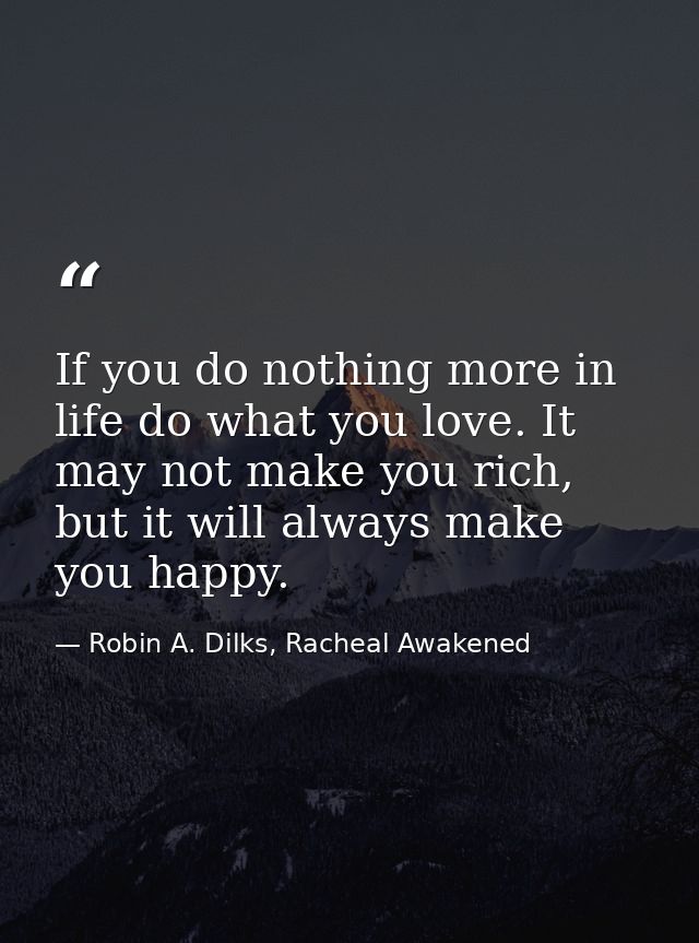 If you do nothing more in life do what you love. It may not make you rich, but it will always make you happy. — Robin A. Dilks, Racheal Awakened