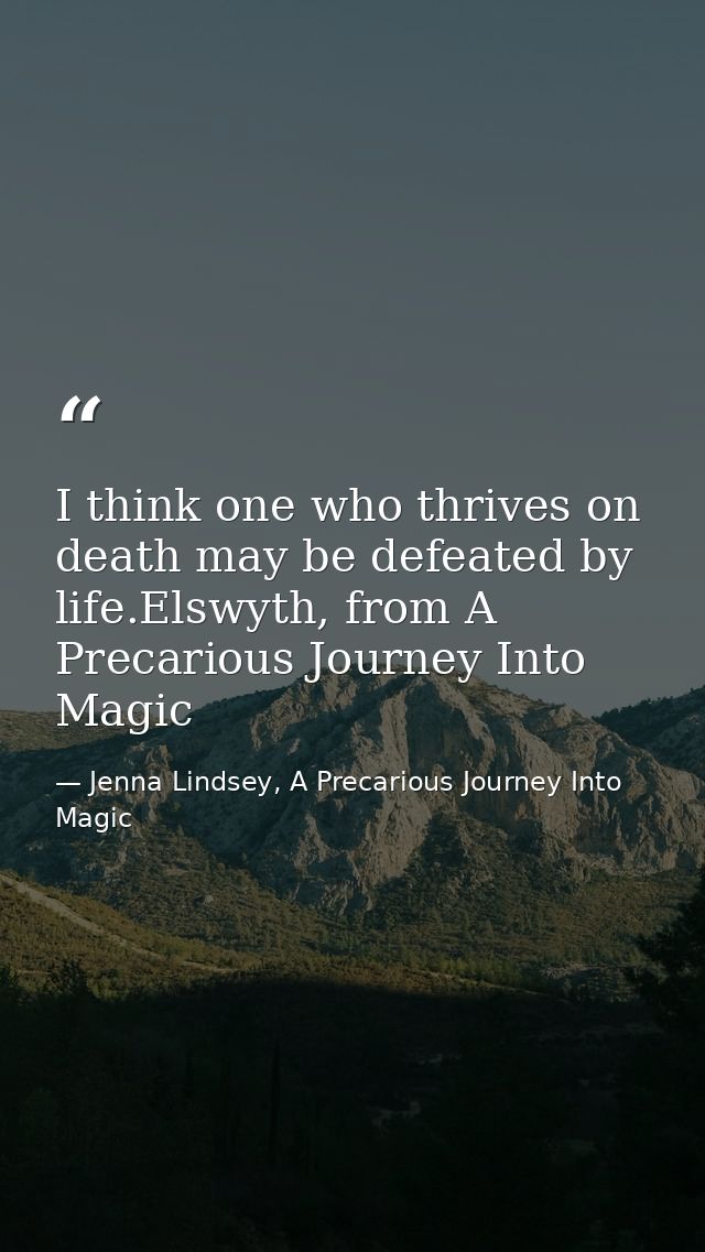 I think one who thrives on death may be defeated by life.Elswyth, from A Precarious Journey Into Magic — Jenna Lindsey, A Precarious Journey Into Magic