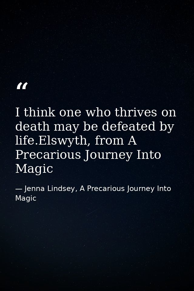 I think one who thrives on death may be defeated by life.Elswyth, from A Precarious Journey Into Magic — Jenna Lindsey, A Precarious Journey Into Magic