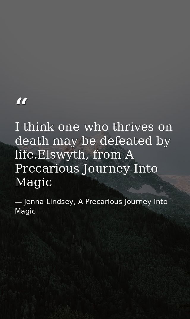 I think one who thrives on death may be defeated by life.Elswyth, from A Precarious Journey Into Magic — Jenna Lindsey, A Precarious Journey Into Magic