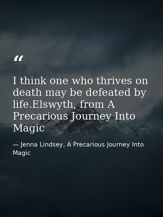 I think one who thrives on death may be defeated by life.Elswyth, from A Precarious Journey Into Magic — Jenna Lindsey, A Precarious Journey Into Magic