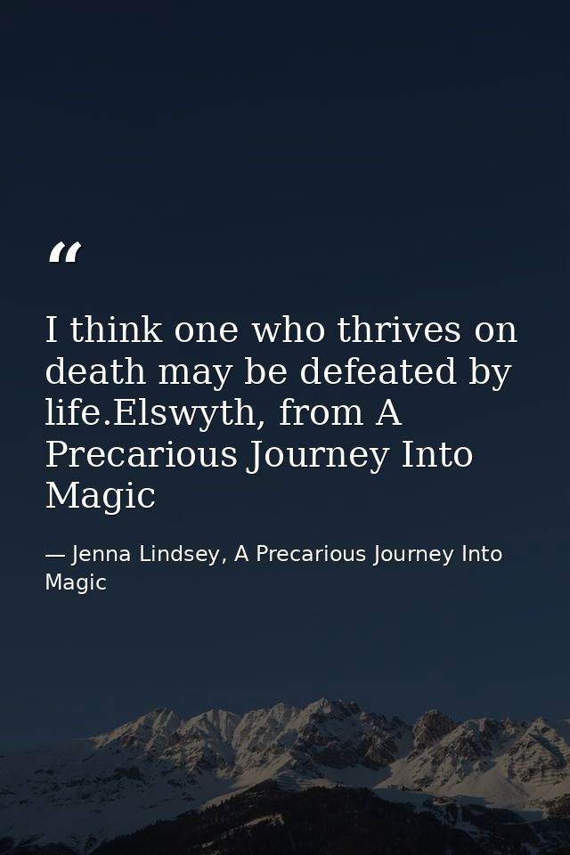 I think one who thrives on death may be defeated by life.Elswyth, from A Precarious Journey Into Magic — Jenna Lindsey, A Precarious Journey Into Magic