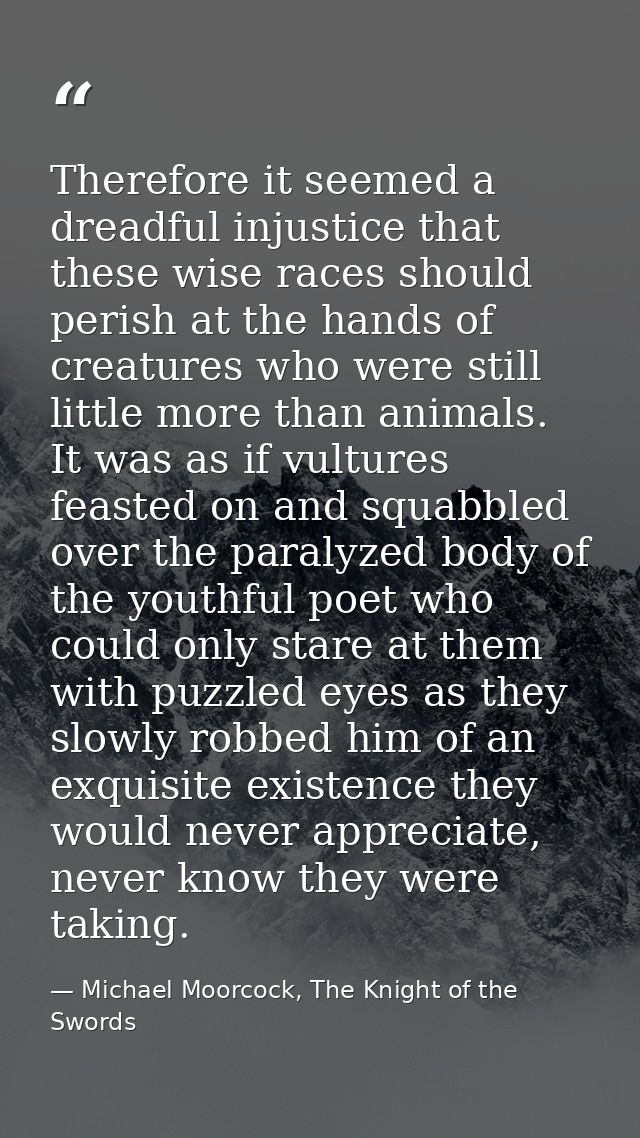 Therefore it seemed a dreadful injustice that these wise races should perish at the hands of creatures who were still li — Michael Moorcock, The Knight of the Swords