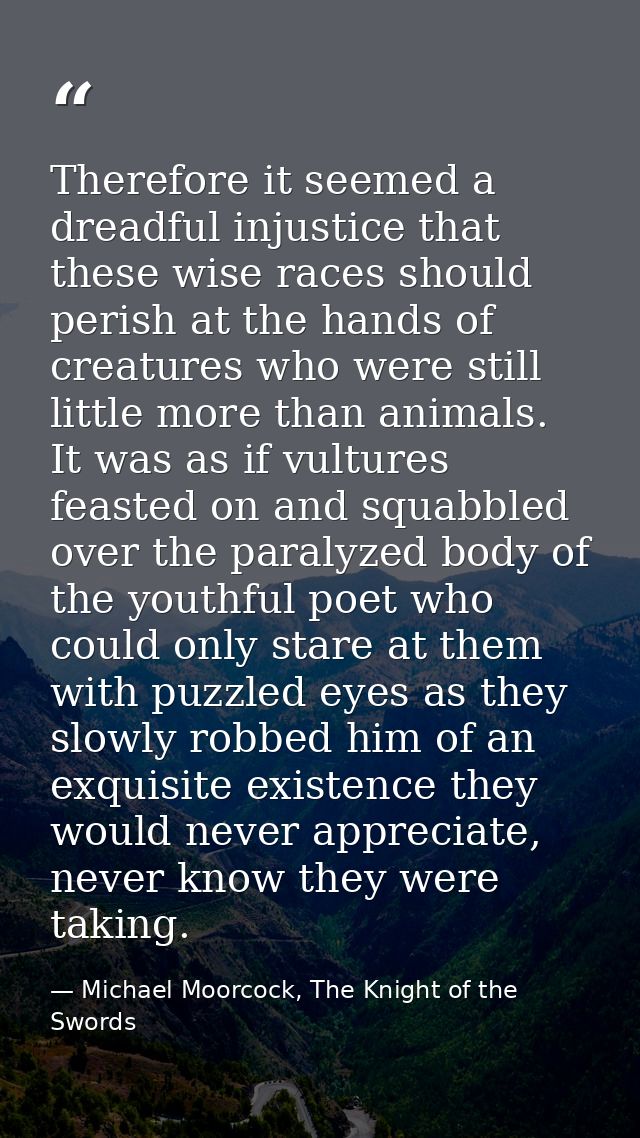 Therefore it seemed a dreadful injustice that these wise races should perish at the hands of creatures who were still li — Michael Moorcock, The Knight of the Swords