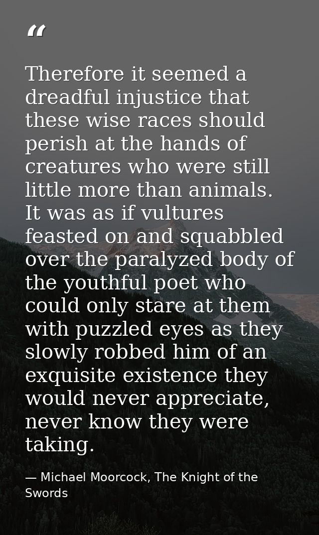 Therefore it seemed a dreadful injustice that these wise races should perish at the hands of creatures who were still li — Michael Moorcock, The Knight of the Swords