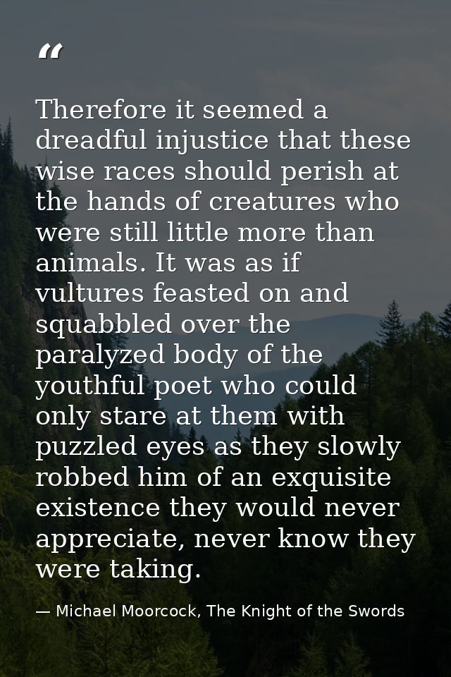 Therefore it seemed a dreadful injustice that these wise races should perish at the hands of creatures who were still li — Michael Moorcock, The Knight of the Swords