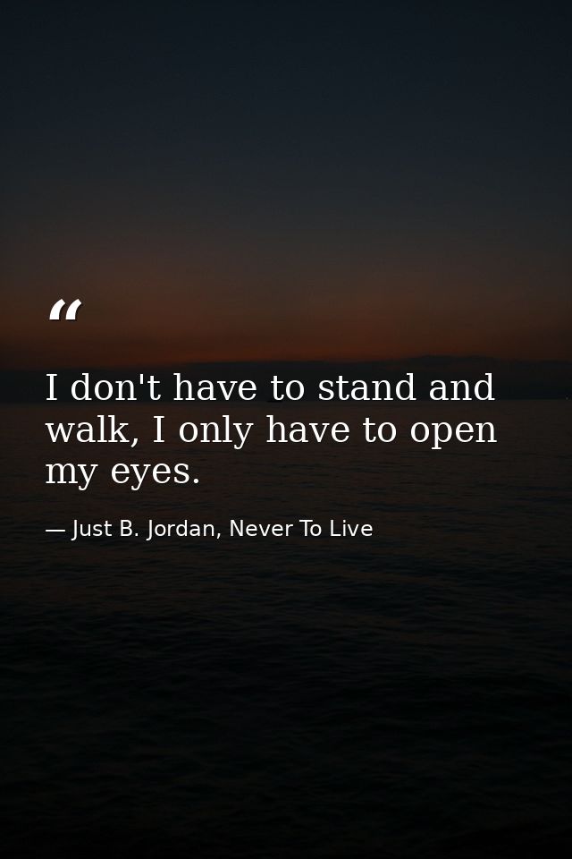I don't have to stand and walk, I only have to open my eyes. — Just B. Jordan, Never To Live