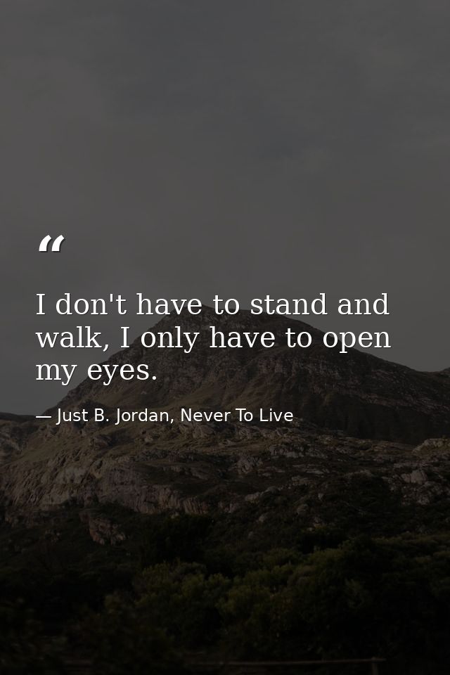 I don't have to stand and walk, I only have to open my eyes. — Just B. Jordan, Never To Live