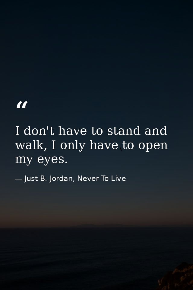 I don't have to stand and walk, I only have to open my eyes. — Just B. Jordan, Never To Live