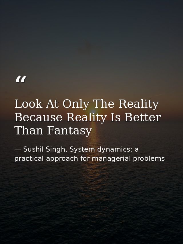Look At Only The Reality Because Reality Is Better Than Fantasy — Sushil Singh, System dynamics: a practical approach for managerial problems