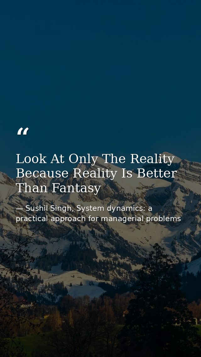 Look At Only The Reality Because Reality Is Better Than Fantasy — Sushil Singh, System dynamics: a practical approach for managerial problems