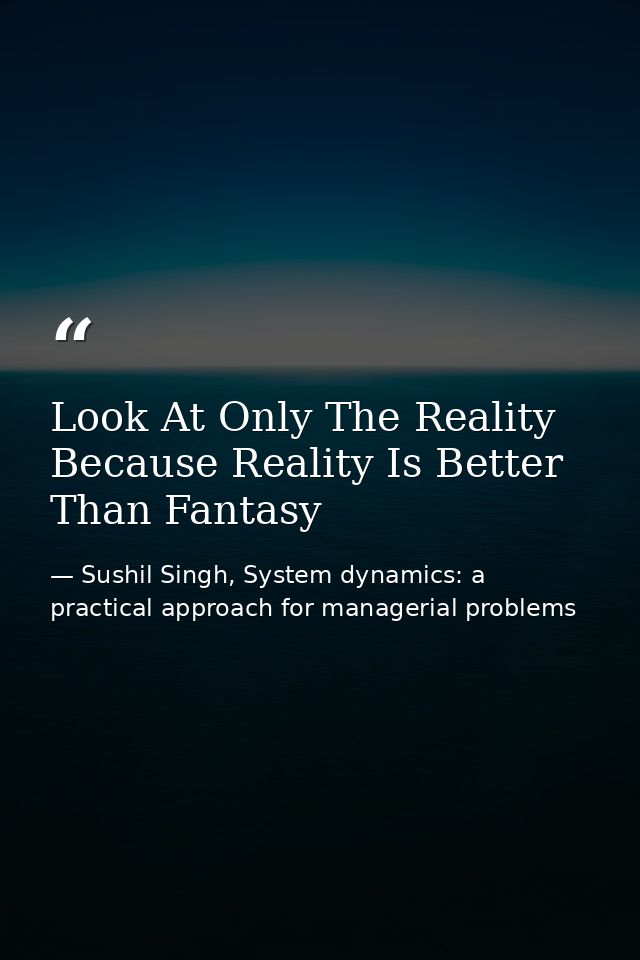 Look At Only The Reality Because Reality Is Better Than Fantasy — Sushil Singh, System dynamics: a practical approach for managerial problems