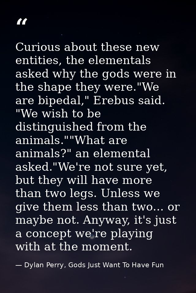 Curious about these new entities, the elementals asked why the gods were in the shape they were."We are bipedal," Erebus — Dylan Perry, Gods Just Want To Have Fun
