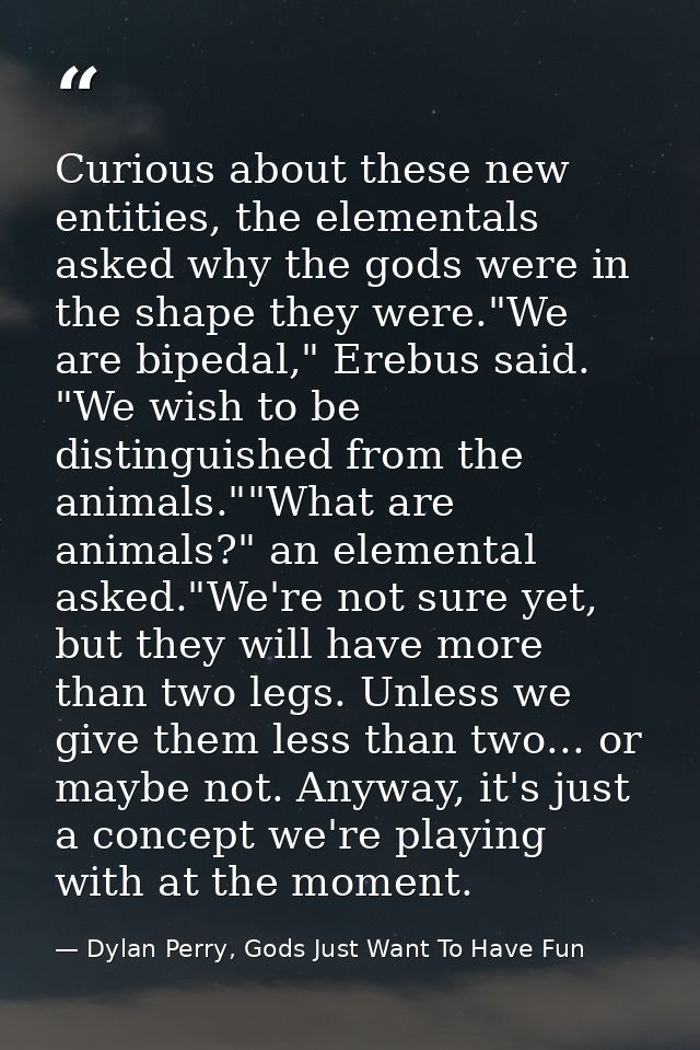 Curious about these new entities, the elementals asked why the gods were in the shape they were."We are bipedal," Erebus — Dylan Perry, Gods Just Want To Have Fun