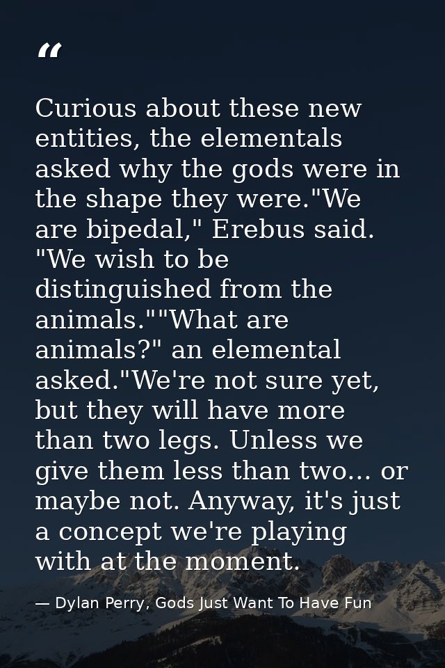 Curious about these new entities, the elementals asked why the gods were in the shape they were."We are bipedal," Erebus — Dylan Perry, Gods Just Want To Have Fun