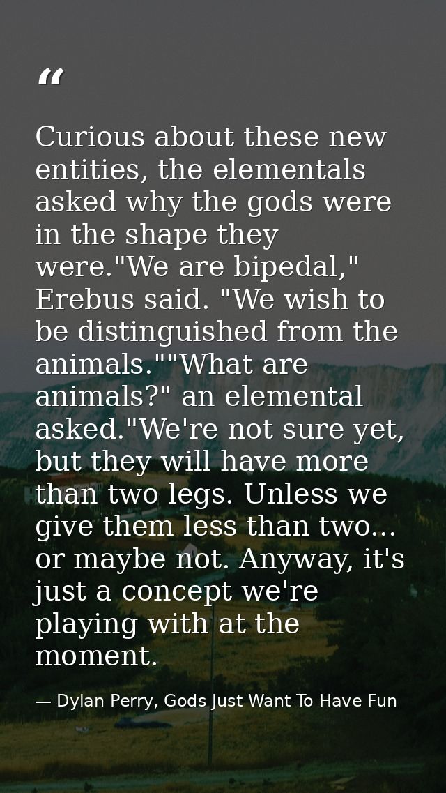 Curious about these new entities, the elementals asked why the gods were in the shape they were."We are bipedal," Erebus — Dylan Perry, Gods Just Want To Have Fun