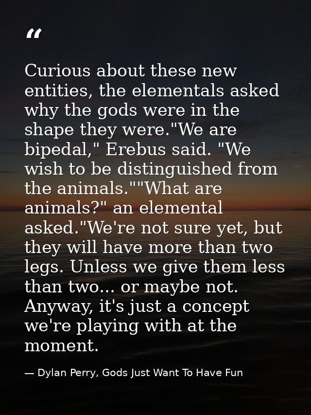 Curious about these new entities, the elementals asked why the gods were in the shape they were."We are bipedal," Erebus — Dylan Perry, Gods Just Want To Have Fun