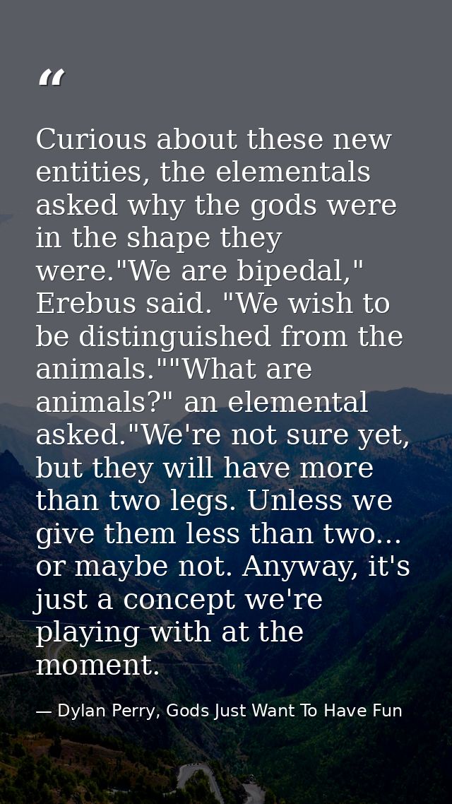 Curious about these new entities, the elementals asked why the gods were in the shape they were."We are bipedal," Erebus — Dylan Perry, Gods Just Want To Have Fun