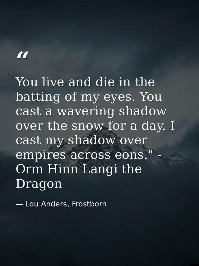 You live and die in the batting of my eyes. You cast a wavering shadow over the snow for a day. I cast my shadow over em — Lou Anders, Frostborn