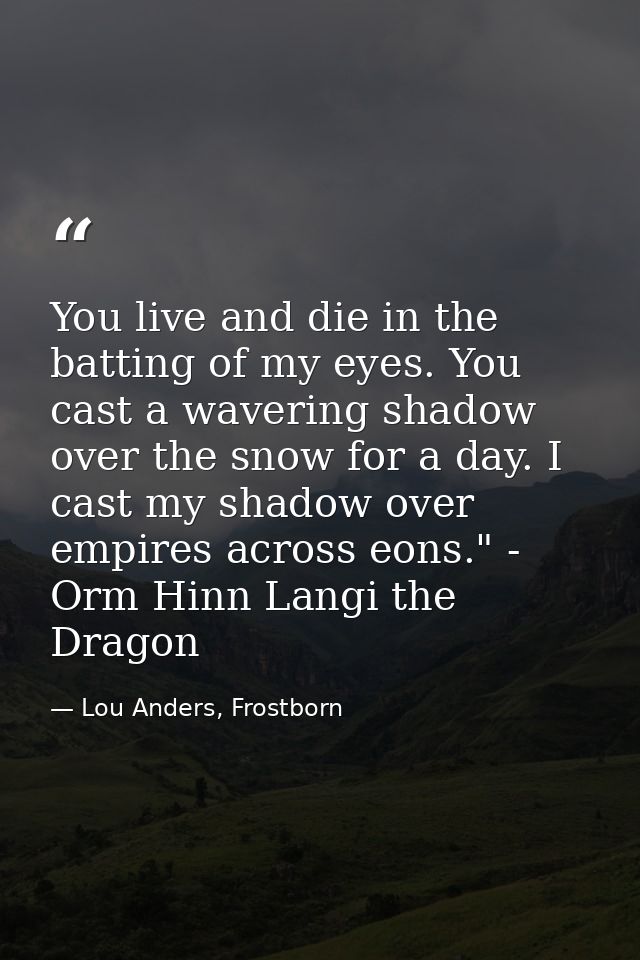 You live and die in the batting of my eyes. You cast a wavering shadow over the snow for a day. I cast my shadow over em — Lou Anders, Frostborn